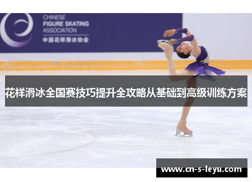 花样滑冰全国赛技巧提升全攻略从基础到高级训练方案