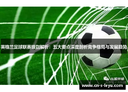 英格兰足球联赛级别解析：五大要点深度剖析竞争格局与发展趋势