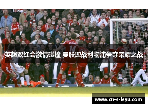 英超双红会激情碰撞 曼联迎战利物浦争夺荣耀之战