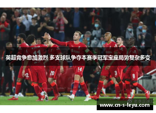 英超竞争愈加激烈 多支球队争夺本赛季冠军宝座局势复杂多变