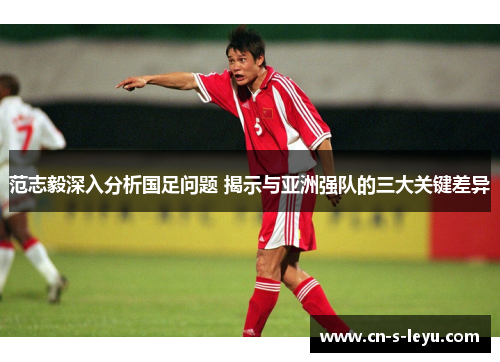 范志毅深入分析国足问题 揭示与亚洲强队的三大关键差异