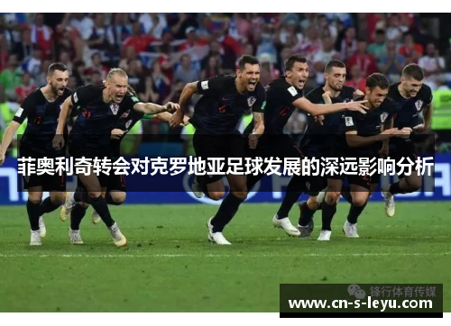 菲奥利奇转会对克罗地亚足球发展的深远影响分析