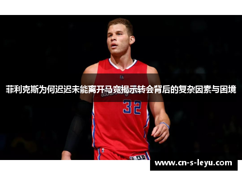 菲利克斯为何迟迟未能离开马竞揭示转会背后的复杂因素与困境