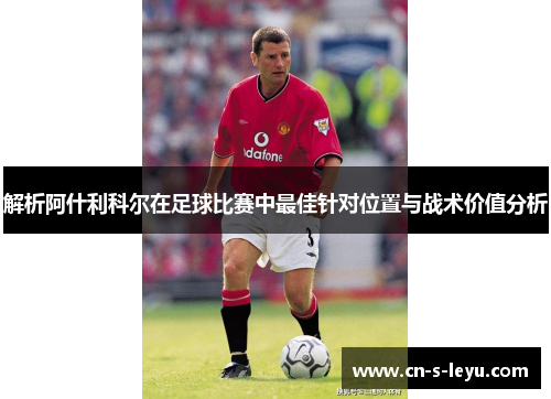 解析阿什利科尔在足球比赛中最佳针对位置与战术价值分析