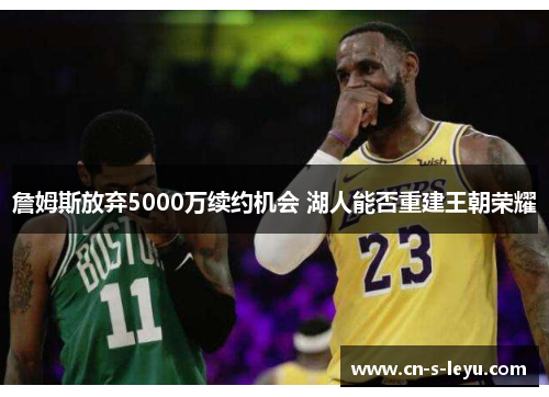 詹姆斯放弃5000万续约机会 湖人能否重建王朝荣耀