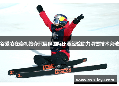 谷爱凌在崇礼站夺冠展现国际比赛经验助力滑雪技术突破
