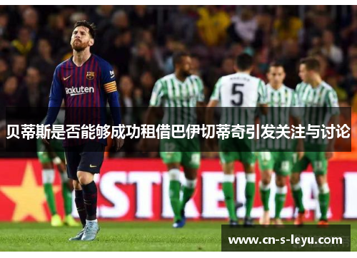 贝蒂斯是否能够成功租借巴伊切蒂奇引发关注与讨论