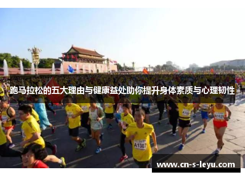 跑马拉松的五大理由与健康益处助你提升身体素质与心理韧性