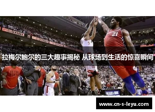 拉梅尔鲍尔的三大趣事揭秘 从球场到生活的惊喜瞬间