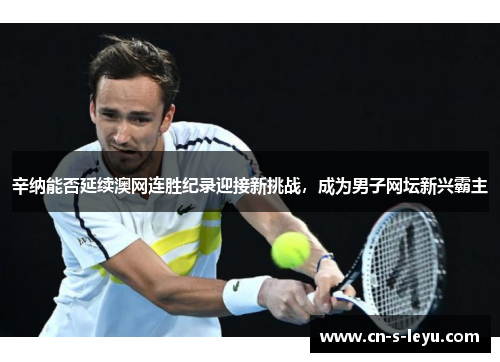 辛纳能否延续澳网连胜纪录迎接新挑战，成为男子网坛新兴霸主