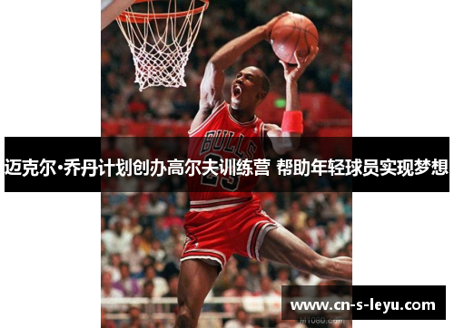 迈克尔·乔丹计划创办高尔夫训练营 帮助年轻球员实现梦想