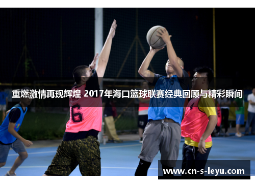 重燃激情再现辉煌 2017年海口篮球联赛经典回顾与精彩瞬间