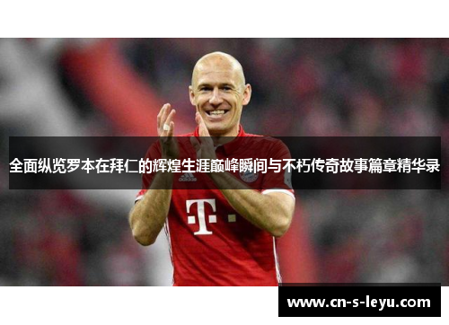 全面纵览罗本在拜仁的辉煌生涯巅峰瞬间与不朽传奇故事篇章精华录