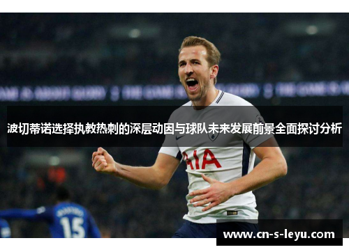 波切蒂诺选择执教热刺的深层动因与球队未来发展前景全面探讨分析