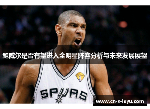 鲍威尔是否有望进入全明星阵容分析与未来发展展望