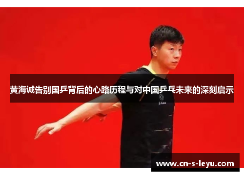 黄海诚告别国乒背后的心路历程与对中国乒乓未来的深刻启示
