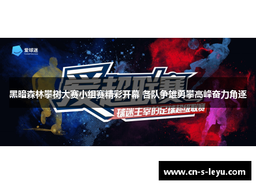 黑暗森林攀树大赛小组赛精彩开幕 各队争雄勇攀高峰奋力角逐