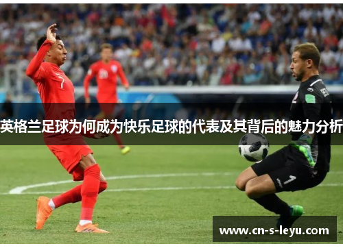 英格兰足球为何成为快乐足球的代表及其背后的魅力分析
