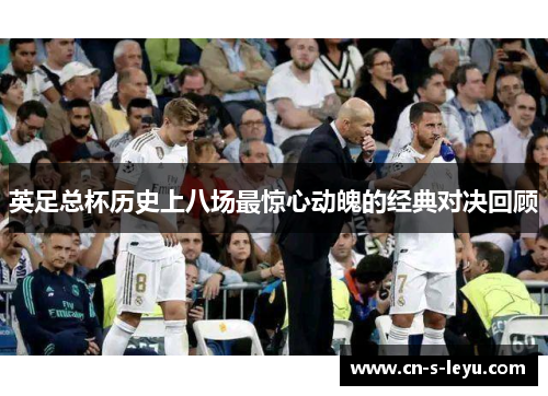 英足总杯历史上八场最惊心动魄的经典对决回顾