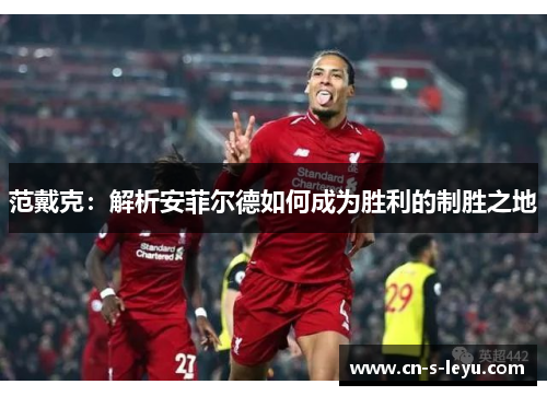 范戴克：解析安菲尔德如何成为胜利的制胜之地