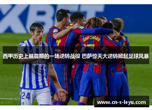 西甲历史上最震撼的一场逆转战役 巴萨惊天大逆转掀起足球风暴