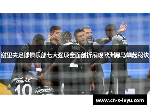 谢里夫足球俱乐部七大强项全面剖析展现欧洲黑马崛起秘诀