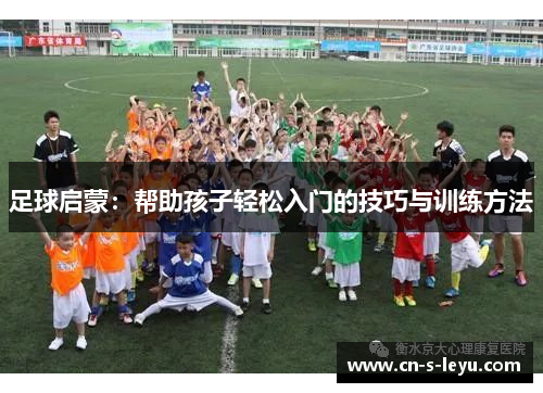 足球启蒙：帮助孩子轻松入门的技巧与训练方法
