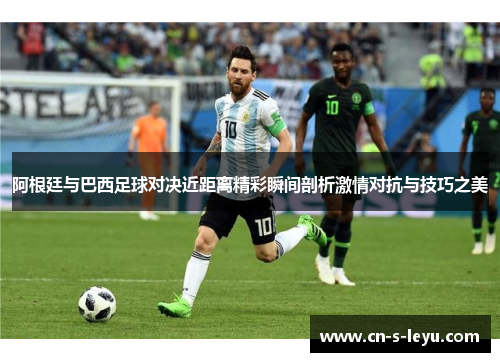 阿根廷与巴西足球对决近距离精彩瞬间剖析激情对抗与技巧之美