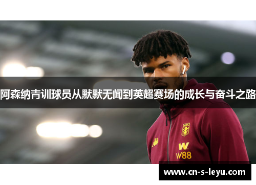 阿森纳青训球员从默默无闻到英超赛场的成长与奋斗之路