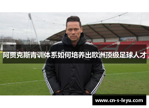 阿贾克斯青训体系如何培养出欧洲顶级足球人才