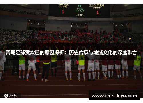 青岛足球受欢迎的原因探析：历史传承与地域文化的深度融合