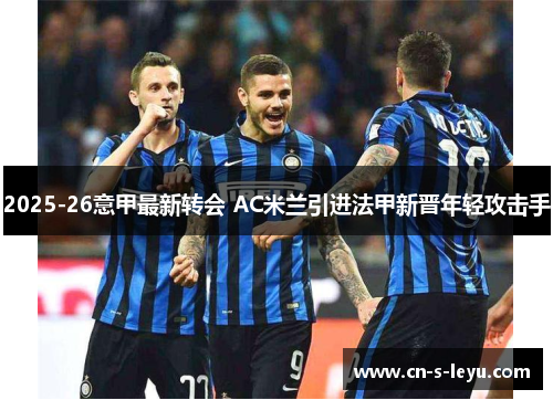 2025-26意甲最新转会 AC米兰引进法甲新晋年轻攻击手