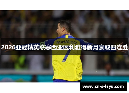 2026亚冠精英联赛西亚区利雅得新月豪取四连胜