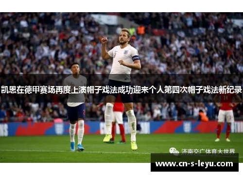 凯恩在德甲赛场再度上演帽子戏法成功迎来个人第四次帽子戏法新纪录