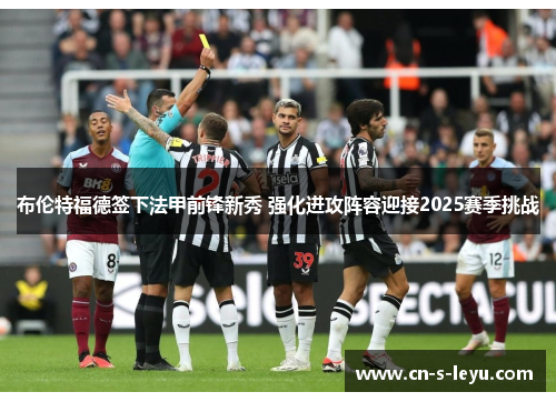 布伦特福德签下法甲前锋新秀 强化进攻阵容迎接2025赛季挑战