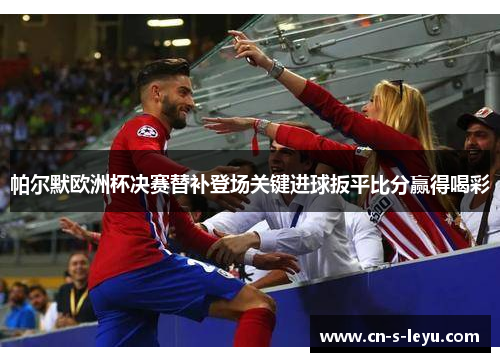 帕尔默欧洲杯决赛替补登场关键进球扳平比分赢得喝彩