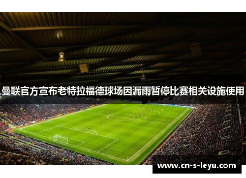 曼联官方宣布老特拉福德球场因漏雨暂停比赛相关设施使用