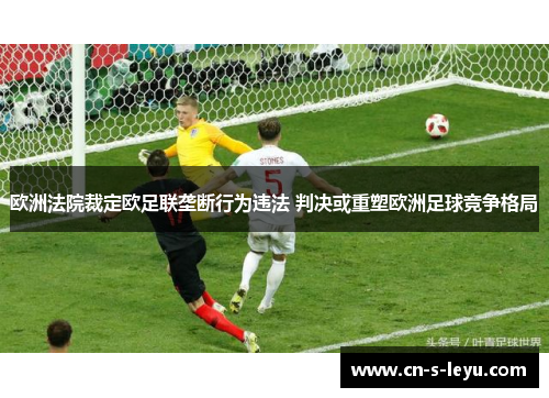 欧洲法院裁定欧足联垄断行为违法 判决或重塑欧洲足球竞争格局