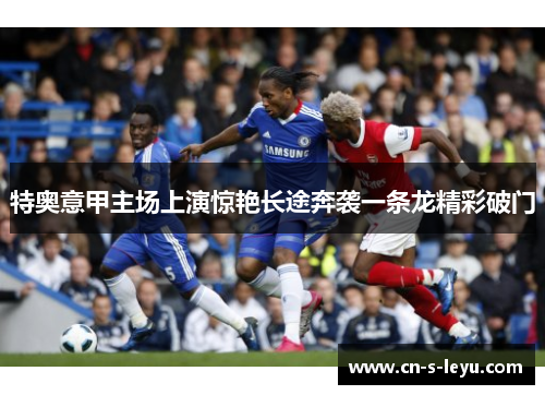 特奥意甲主场上演惊艳长途奔袭一条龙精彩破门
