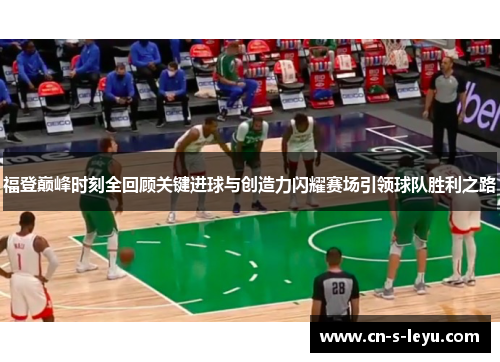 福登巅峰时刻全回顾关键进球与创造力闪耀赛场引领球队胜利之路