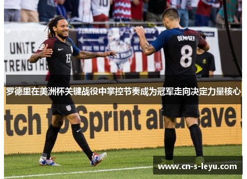 罗德里在美洲杯关键战役中掌控节奏成为冠军走向决定力量核心