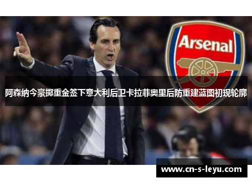 阿森纳今豪掷重金签下意大利后卫卡拉菲奥里后防重建蓝图初现轮廓