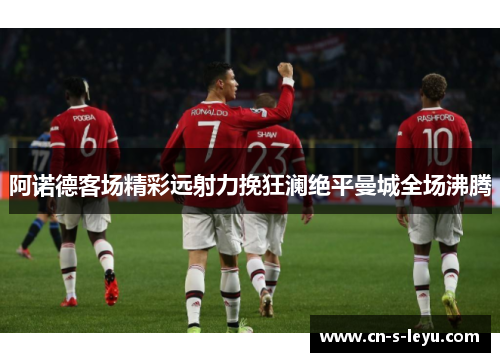 阿诺德客场精彩远射力挽狂澜绝平曼城全场沸腾