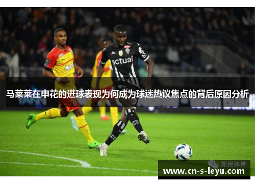 马莱莱在申花的进球表现为何成为球迷热议焦点的背后原因分析