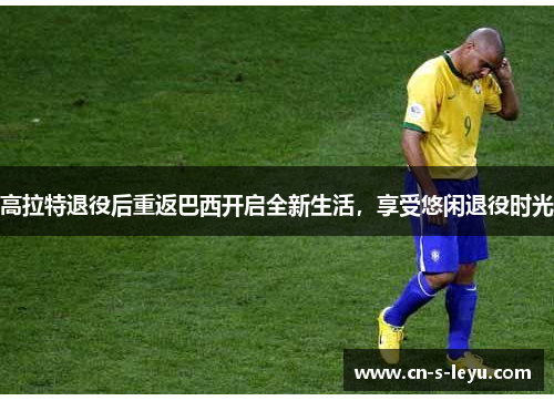 高拉特退役后重返巴西开启全新生活，享受悠闲退役时光