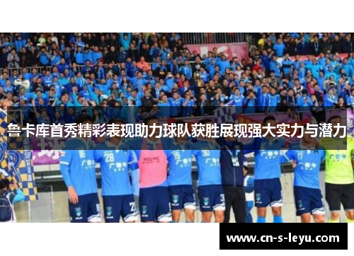 鲁卡库首秀精彩表现助力球队获胜展现强大实力与潜力