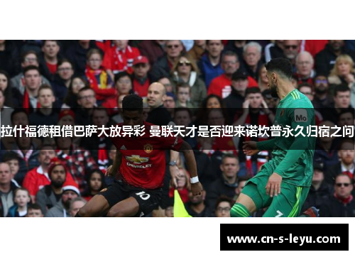 拉什福德租借巴萨大放异彩 曼联天才是否迎来诺坎普永久归宿之问