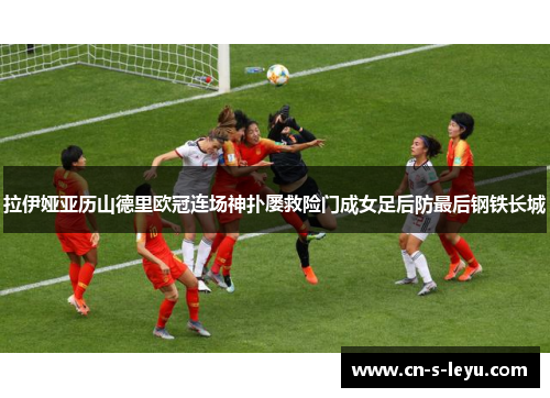 拉伊娅亚历山德里欧冠连场神扑屡救险门成女足后防最后钢铁长城